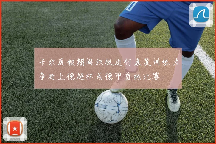 卡尔度假期间积极进行康复训练力争赶上德超杯或德甲首轮比赛