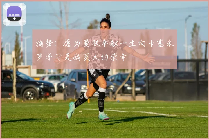 梅努：愿为曼联奉献一生向卡塞米罗学习是我莫大的荣幸
