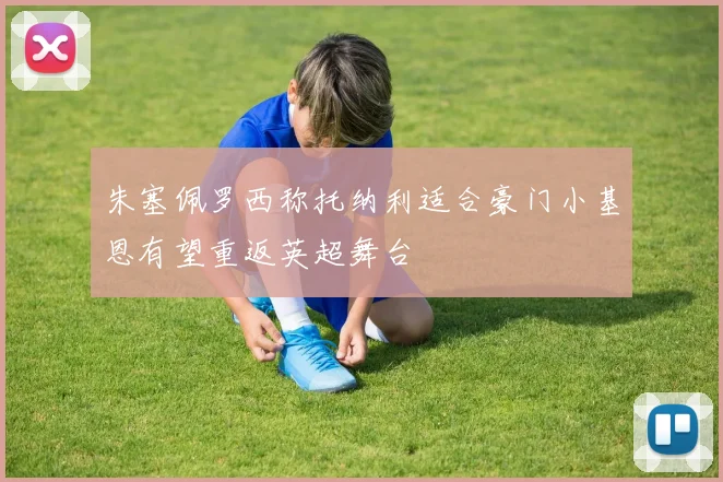 朱塞佩罗西称托纳利适合豪门小基恩有望重返英超舞台