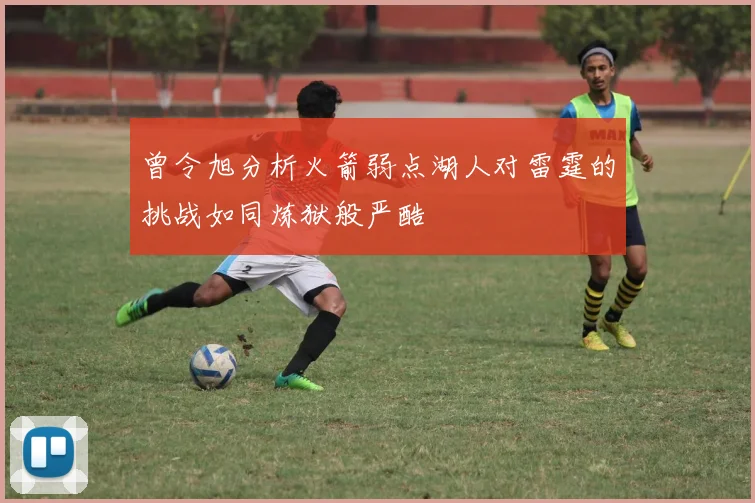 曾令旭分析火箭弱点湖人对雷霆的挑战如同炼狱般严酷