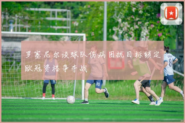 罗塞尼尔谈球队伤病困扰目标锁定欧冠资格争夺战