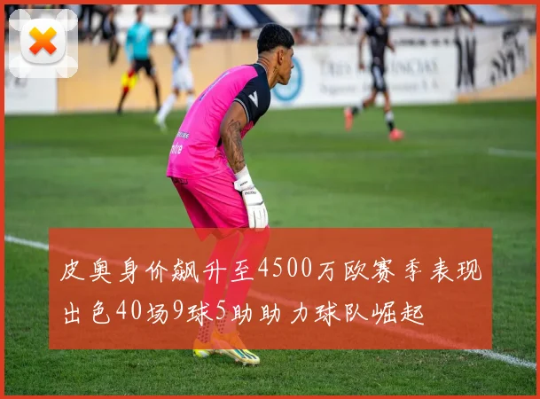 皮奥身价飙升至4500万欧赛季表现出色40场9球5助助力球队崛起