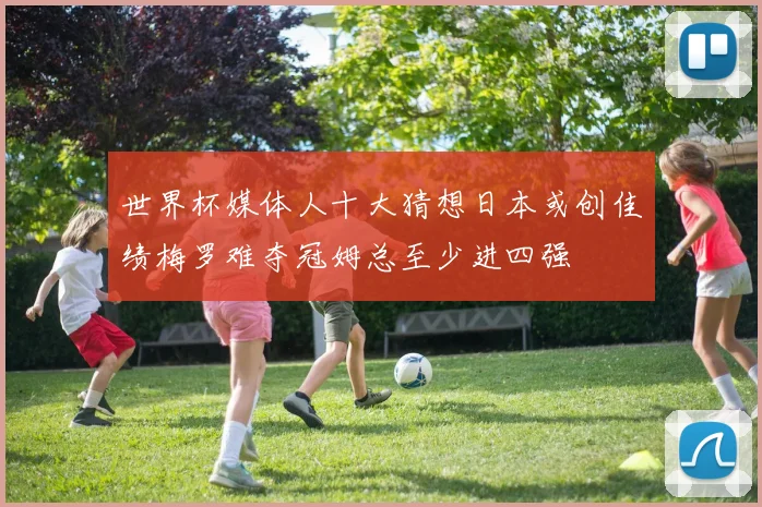 世界杯媒体人十大猜想日本或创佳绩梅罗难夺冠姆总至少进四强