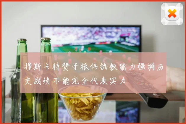 穆斯卡特赞于根伟执教能力强调历史战绩不能完全代表实力