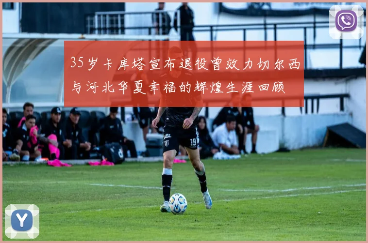 35岁卡库塔宣布退役曾效力切尔西与河北华夏幸福的辉煌生涯回顾