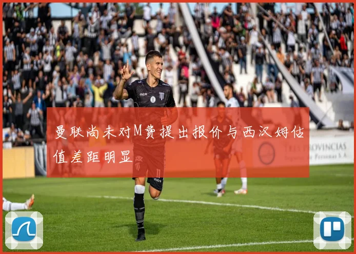 曼联尚未对M费提出报价与西汉姆估值差距明显