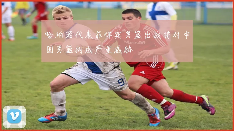 哈珀若代表菲律宾男篮出战将对中国男篮构成严重威胁