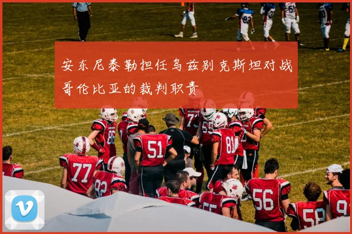 安东尼泰勒担任乌兹别克斯坦对战哥伦比亚的裁判职责