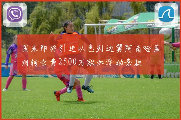 国米即将引进以色列边翼阿南哈莱利转会费2500万欧加浮动条款