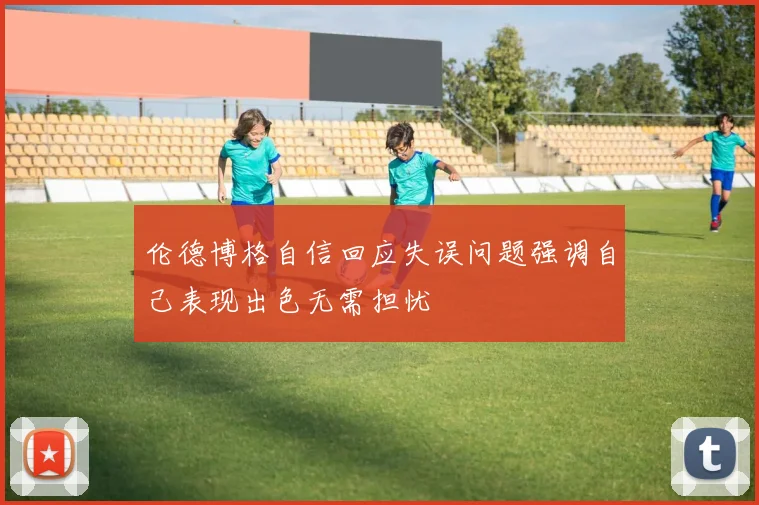 伦德博格自信回应失误问题强调自己表现出色无需担忧