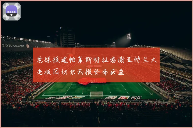意媒报道帕莱斯特拉感谢亚特兰大老板因切尔西报价而获益
