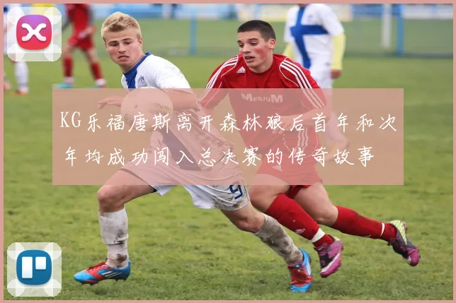 KG乐福唐斯离开森林狼后首年和次年均成功闯入总决赛的传奇故事