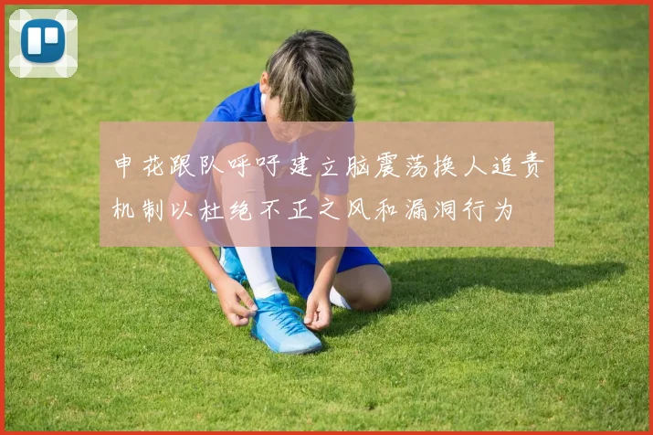 申花跟队呼吁建立脑震荡换人追责机制以杜绝不正之风和漏洞行为