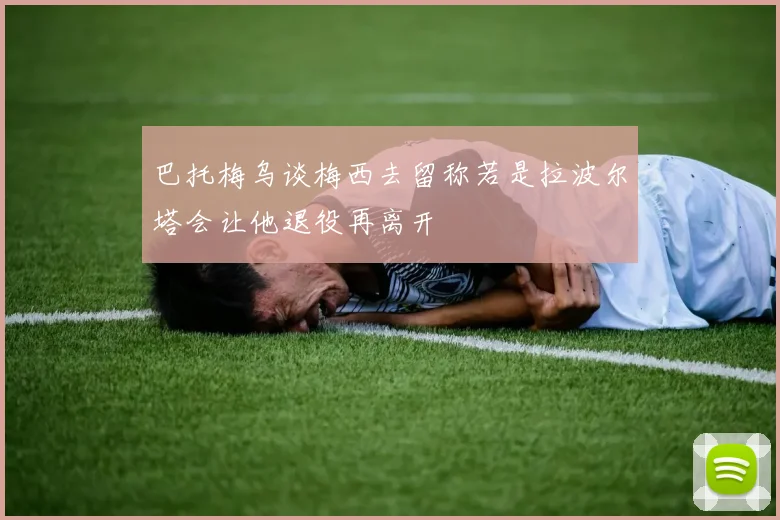 巴托梅乌谈梅西去留称若是拉波尔塔会让他退役再离开
