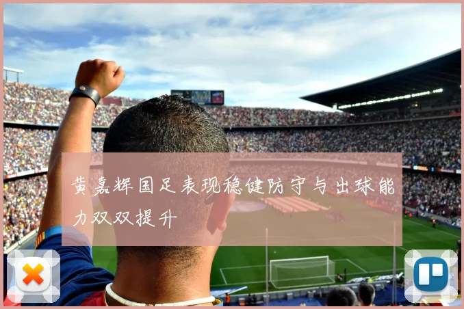 黄嘉辉国足表现稳健防守与出球能力双双提升