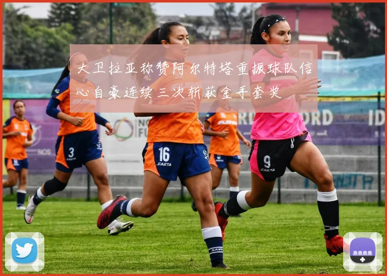 大卫拉亚称赞阿尔特塔重振球队信心自豪连续三次斩获金手套奖