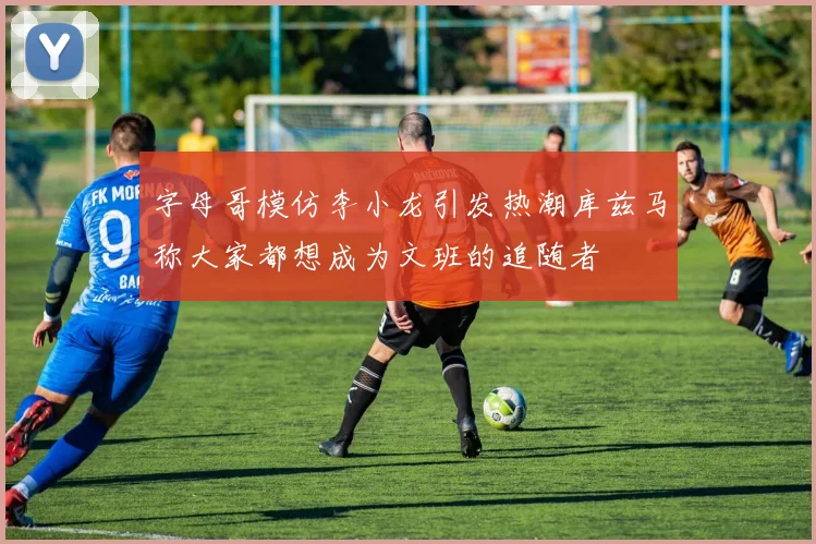 字母哥模仿李小龙引发热潮库兹马称大家都想成为文班的追随者